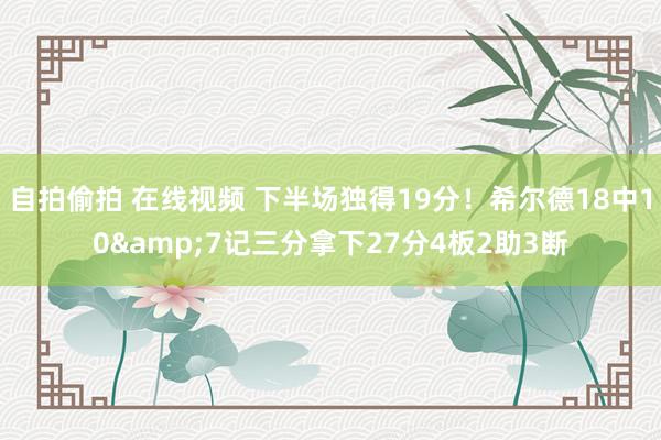 自拍偷拍 在线视频 下半场独得19分！希尔德18中10&7记三分拿下27分4板2助3断