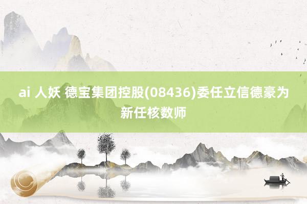 ai 人妖 德宝集团控股(08436)委任立信德豪为新任核数师