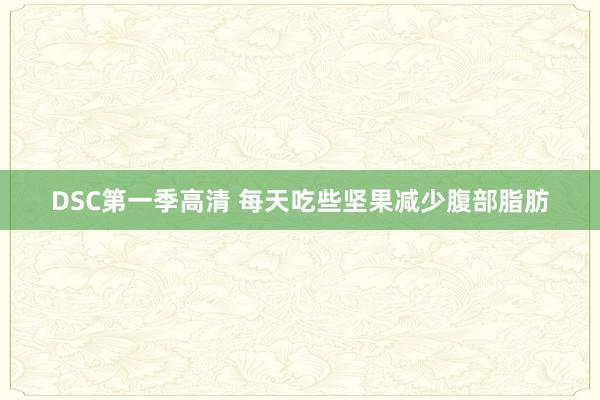 DSC第一季高清 每天吃些坚果减少腹部脂肪