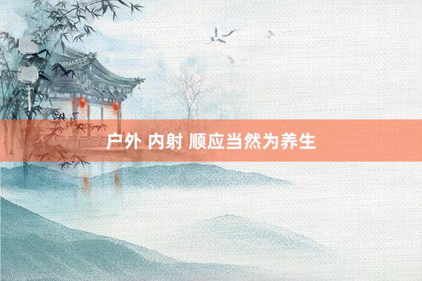 户外 内射 顺应当然为养生