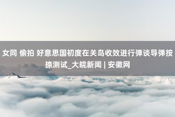 女同 偷拍 好意思国初度在关岛收效进行弹谈导弹按捺测试_大皖新闻 | 安徽网