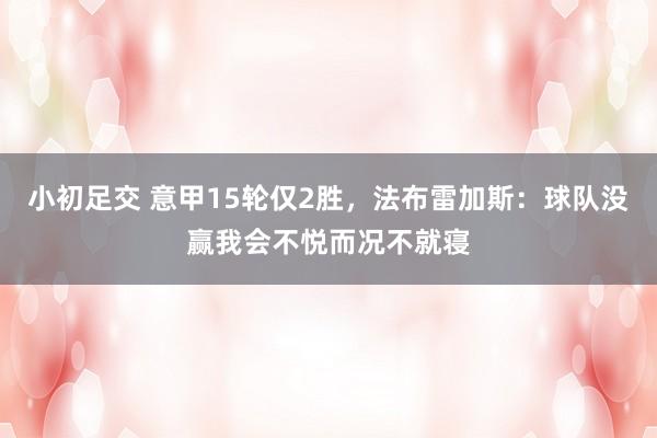 小初足交 意甲15轮仅2胜，法布雷加斯：球队没赢我会不悦而况不就寝