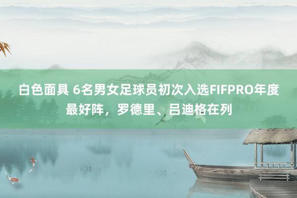 白色面具 6名男女足球员初次入选FIFPRO年度最好阵，罗德里、吕迪格在列