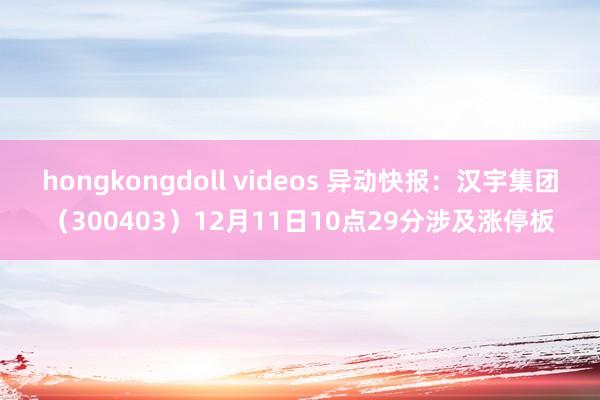 hongkongdoll videos 异动快报：汉宇集团（300403）12月11日10点29分涉及涨停板