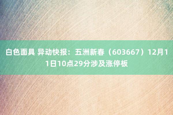 白色面具 异动快报：五洲新春（603667）12月11日10点29分涉及涨停板