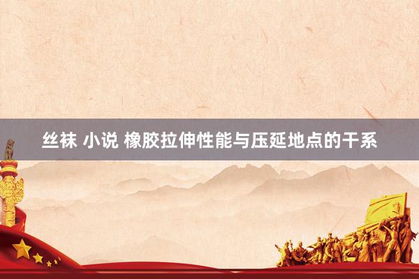丝袜 小说 橡胶拉伸性能与压延地点的干系