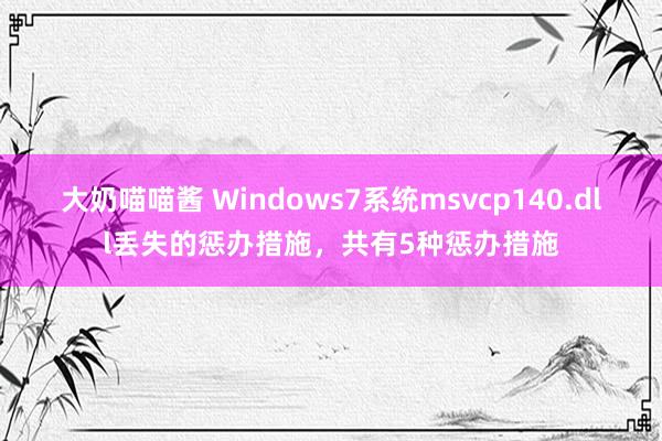 大奶喵喵酱 Windows7系统msvcp140.dll丢失的惩办措施，共有5种惩办措施