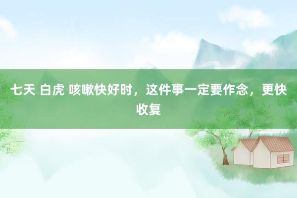 七天 白虎 咳嗽快好时，这件事一定要作念，更快收复