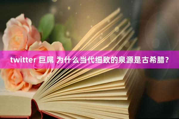 twitter 巨屌 为什么当代细致的泉源是古希腊？