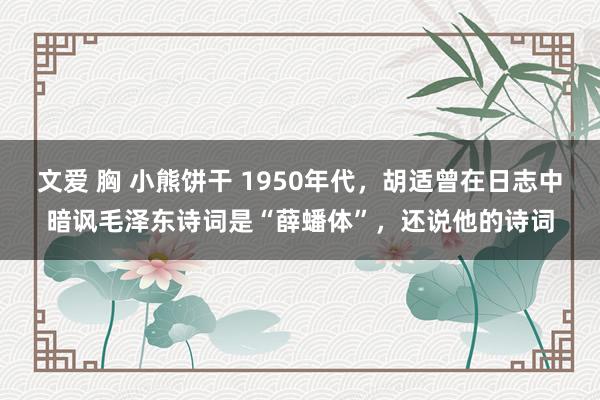 文爱 胸 小熊饼干 1950年代，胡适曾在日志中暗讽毛泽东诗词是“薛蟠体”，还说他的诗词