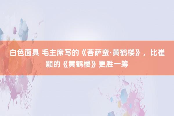 白色面具 毛主席写的《菩萨蛮·黄鹤楼》，比崔颢的《黄鹤楼》更胜一筹