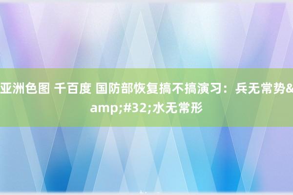 亚洲色图 千百度 国防部恢复搞不搞演习：兵无常势&#32;水无常形