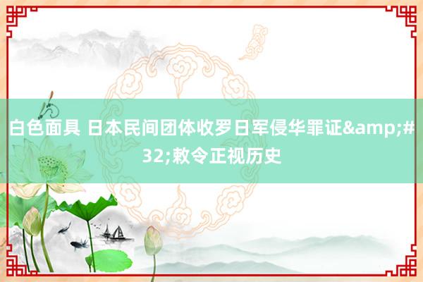 白色面具 日本民间团体收罗日军侵华罪证&#32;敕令正视历史