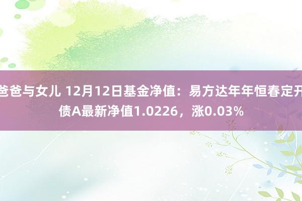爸爸与女儿 12月12日基金净值：易方达年年恒春定开债A最新净值1.0226，涨0.03%