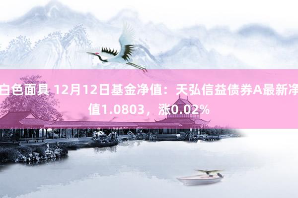 白色面具 12月12日基金净值：天弘信益债券A最新净值1.0803，涨0.02%