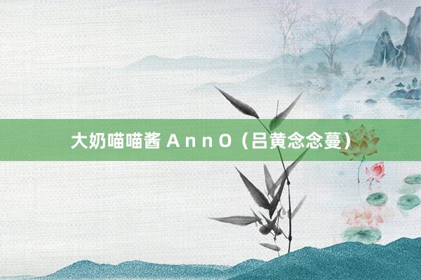 大奶喵喵酱 A n n O（吕黄念念蔓）