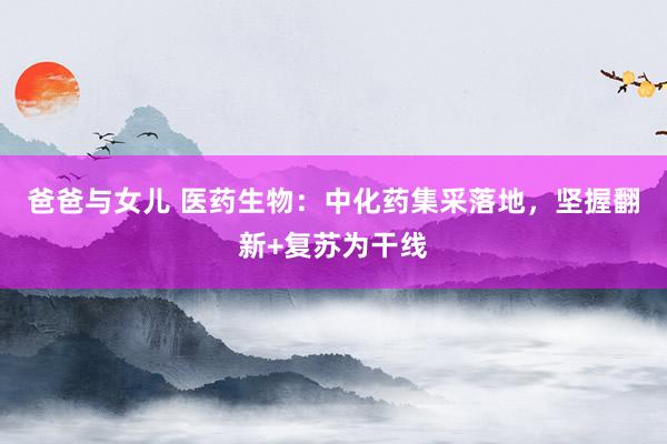 爸爸与女儿 医药生物:中化药集采落地,坚握翻新+复苏为干线