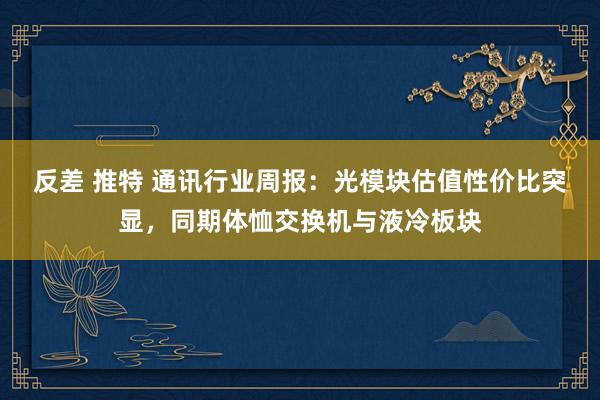 反差 推特 通讯行业周报:光模块估值性价比突显,同期体恤交换机与液冷板块
