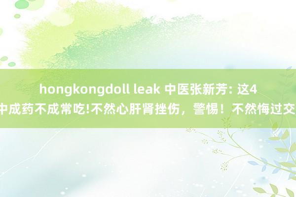 hongkongdoll leak 中医张新芳: 这4种中成药不成常吃!不然心肝肾挫伤，警惕！不然悔过交加。