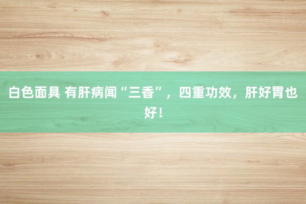 白色面具 有肝病闻“三香”，四重功效，肝好胃也好！