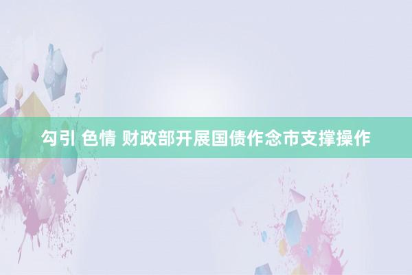 勾引 色情 财政部开展国债作念市支撑操作
