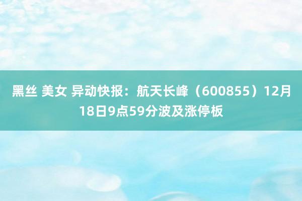 黑丝 美女 异动快报：航天长峰（600855）12月18日9点59分波及涨停板
