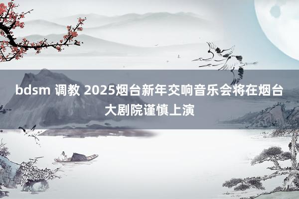 bdsm 调教 2025烟台新年交响音乐会将在烟台大剧院谨慎上演