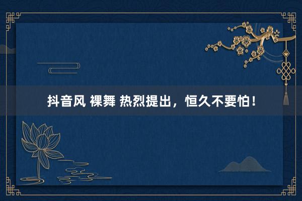 抖音风 裸舞 热烈提出，恒久不要怕！