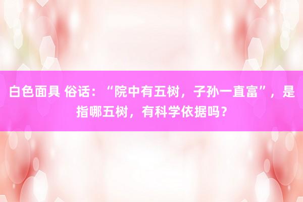 白色面具 俗话：“院中有五树，子孙一直富”，是指哪五树，有科学依据吗？