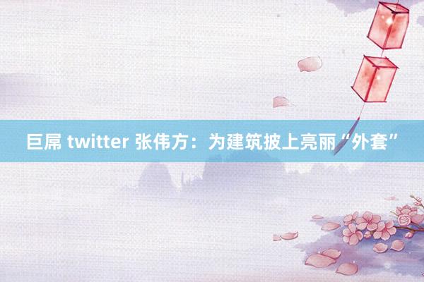 巨屌 twitter 张伟方：为建筑披上亮丽“外套”