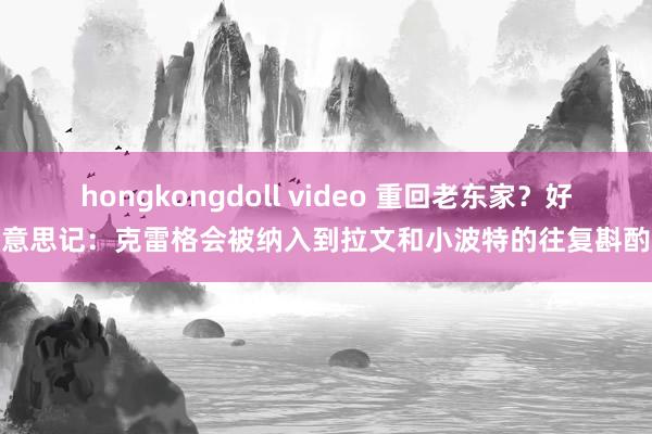 hongkongdoll video 重回老东家？好意思记：克雷格会被纳入到拉文和小波特的往复斟酌