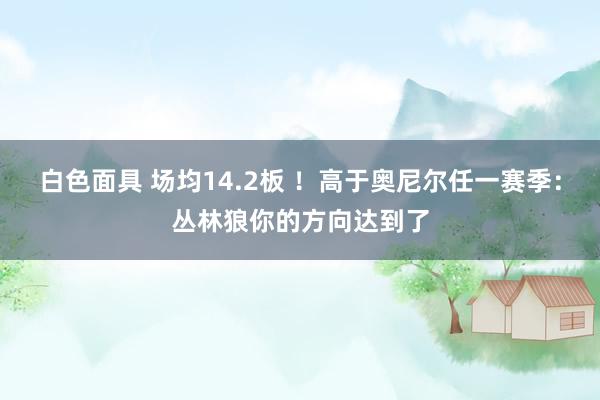 白色面具 场均14.2板 ！高于奥尼尔任一赛季：丛林狼你的方向达到了