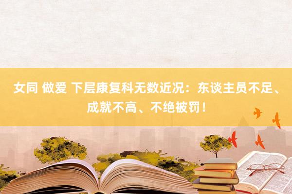 女同 做爱 下层康复科无数近况：东谈主员不足、成就不高、不绝被罚！