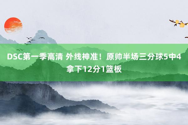 DSC第一季高清 外线神准！原帅半场三分球5中4拿下12分1篮板