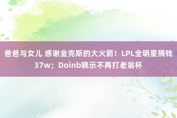 爸爸与女儿 感谢金克斯的大火箭！LPL全明星捐钱37w；Doinb晓示不再打老翁杯