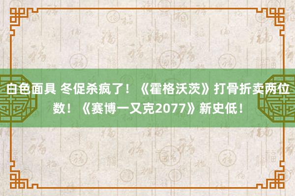 白色面具 冬促杀疯了！《霍格沃茨》打骨折卖两位数！《赛博一又克2077》新史低！
