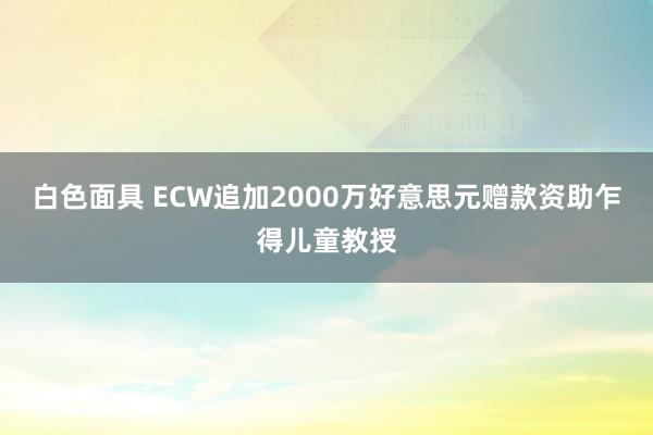 白色面具 ECW追加2000万好意思元赠款资助乍得儿童教授