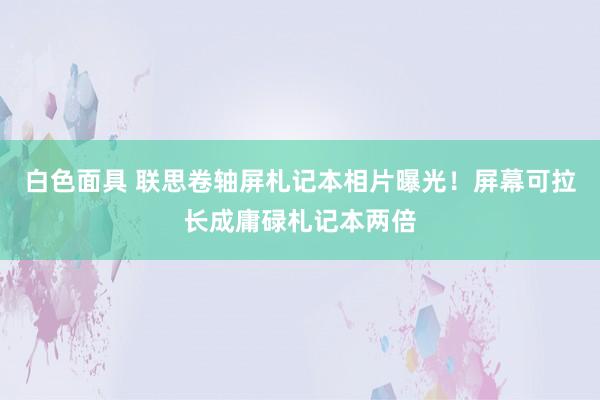 白色面具 联思卷轴屏札记本相片曝光！屏幕可拉长成庸碌札记本两倍