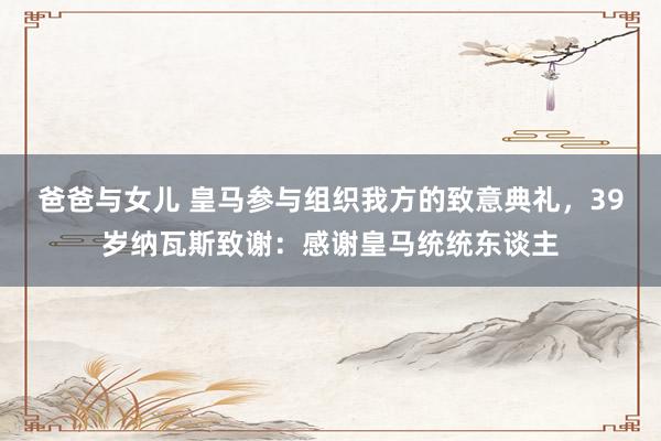 爸爸与女儿 皇马参与组织我方的致意典礼，39岁纳瓦斯致谢：感谢皇马统统东谈主