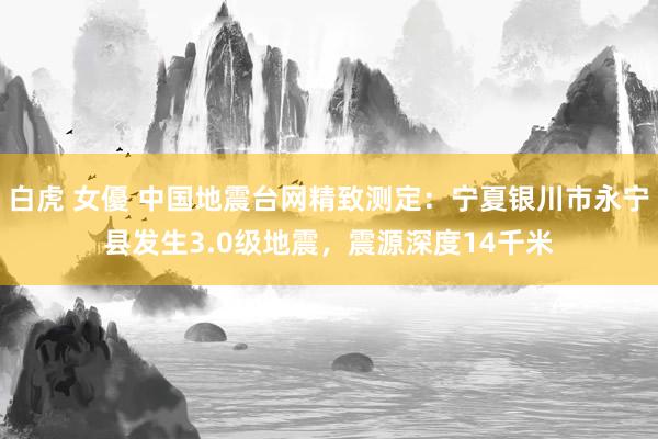 白虎 女優 中国地震台网精致测定：宁夏银川市永宁县发生3.0级地震，震源深度14千米