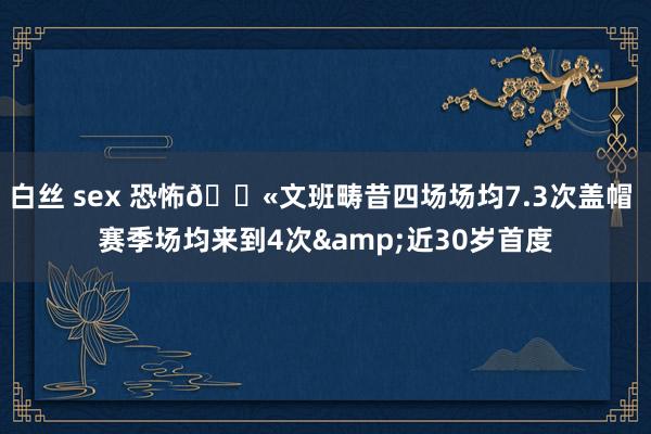 白丝 sex 恐怖🚫文班畴昔四场场均7.3次盖帽 赛季场均来到4次&近30岁首度