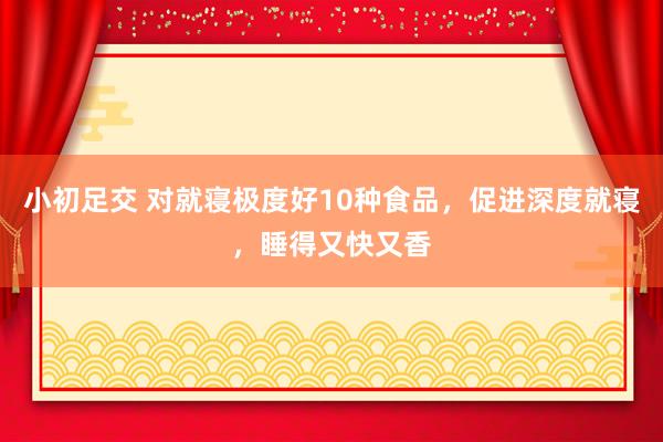 小初足交 对就寝极度好10种食品，促进深度就寝，睡得又快又香