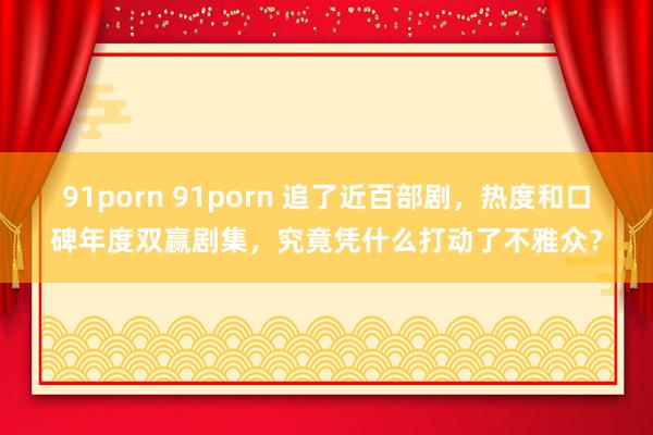 91porn 91porn 追了近百部剧，热度和口碑年度双赢剧集，究竟凭什么打动了不雅众？