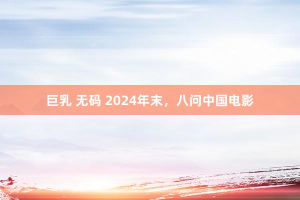 巨乳 无码 2024年末，八问中国电影