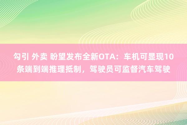 勾引 外卖 盼望发布全新OTA：车机可显现10条端到端推理抵制，驾驶员可监督汽车驾驶