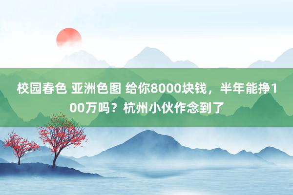 校园春色 亚洲色图 给你8000块钱，半年能挣100万吗？杭州小伙作念到了