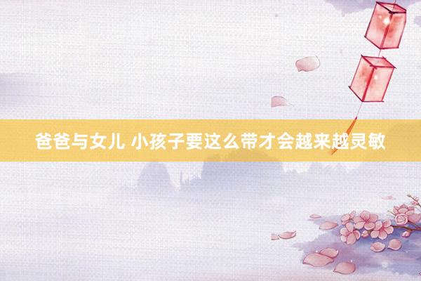 爸爸与女儿 小孩子要这么带才会越来越灵敏