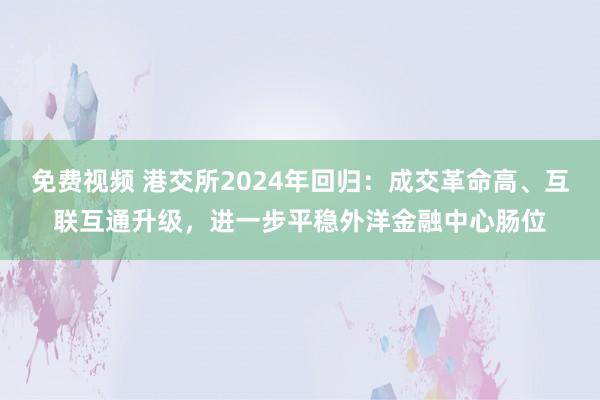 免费视频 港交所2024年回归：成交革命高、互联互通升级，进一步平稳外洋金融中心肠位
