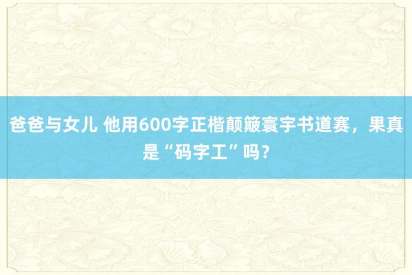 爸爸与女儿 他用600字正楷颠簸寰宇书道赛，果真是“码字工”吗？
