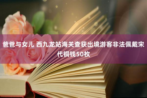 爸爸与女儿 西九龙站海关查获出境游客非法佩戴宋代铜钱50枚
